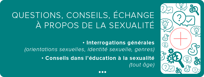 QUESTIONS :  • Interrogations générales  (orientations sexuelles, identité sexuelle, genres)  • Questions sur l’imaginaire érotique   (fantasmes / la place des vidéos à caractère sexuel)   CONSEILS :  • Conseils dans l’éducation à la sexualité  (tout âge)  • Conseils pour parler de la sexualité aux enfants / adolescents   ÉCHANGE À PROPOS DE LA SEXUALITÉ :  • Sexologie en institution  (droits en EHPAD / droits en ESAT…)  • Sexologie et législation  (harcèlement sexuel en entreprise)